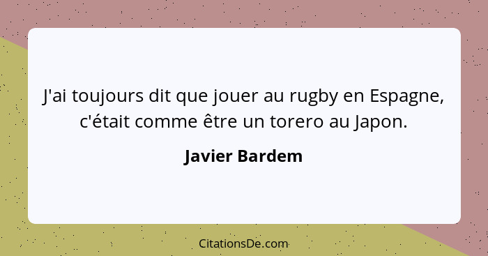 J'ai toujours dit que jouer au rugby en Espagne, c'était comme être un torero au Japon.... - Javier Bardem