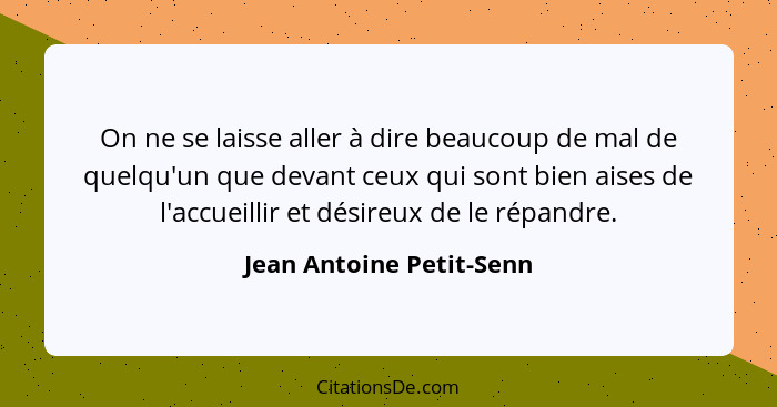 On ne se laisse aller à dire beaucoup de mal de quelqu'un que devant ceux qui sont bien aises de l'accueillir et désireux de... - Jean Antoine Petit-Senn