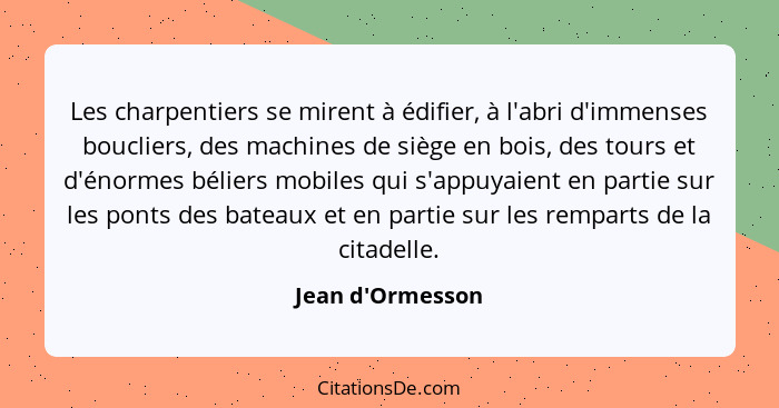 Les charpentiers se mirent à édifier, à l'abri d'immenses boucliers, des machines de siège en bois, des tours et d'énormes bélie... - Jean d'Ormesson