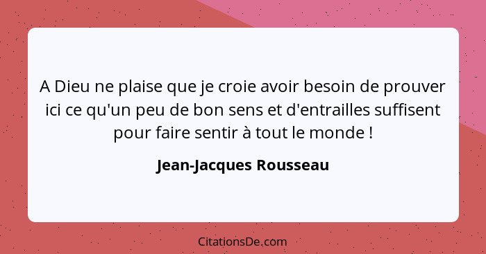 A Dieu ne plaise que je croie avoir besoin de prouver ici ce qu'un peu de bon sens et d'entrailles suffisent pour faire sentir... - Jean-Jacques Rousseau