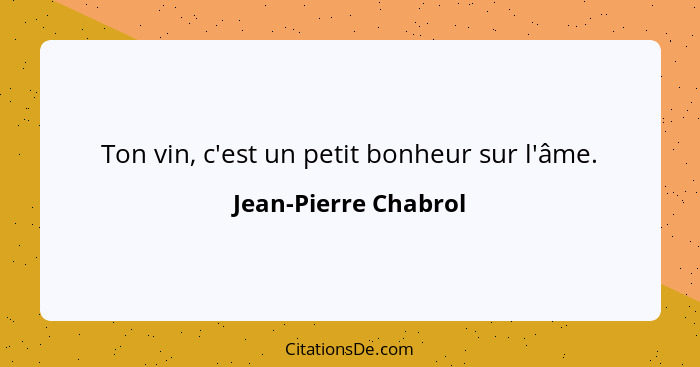 Ton vin, c'est un petit bonheur sur l'âme.... - Jean-Pierre Chabrol