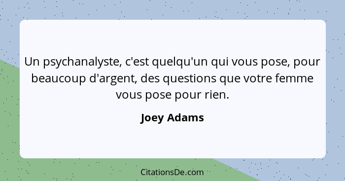 Un psychanalyste, c'est quelqu'un qui vous pose, pour beaucoup d'argent, des questions que votre femme vous pose pour rien.... - Joey Adams