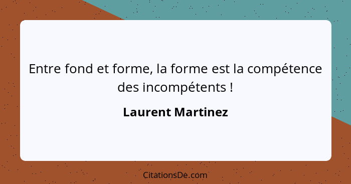 Entre fond et forme, la forme est la compétence des incompétents !... - Laurent Martinez