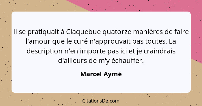 Il se pratiquait à Claquebue quatorze manières de faire l'amour que le curé n'approuvait pas toutes. La description n'en importe pas ici... - Marcel Aymé