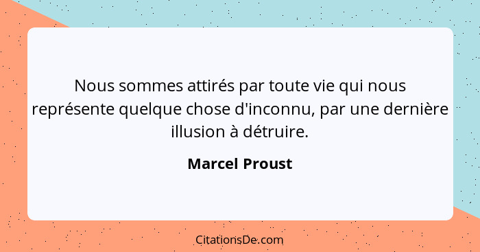 Nous sommes attirés par toute vie qui nous représente quelque chose d'inconnu, par une dernière illusion à détruire.... - Marcel Proust