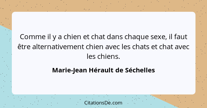 Comme il y a chien et chat dans chaque sexe, il faut être alternativement chien avec les chats et chat avec les chie... - Marie-Jean Hérault de Séchelles