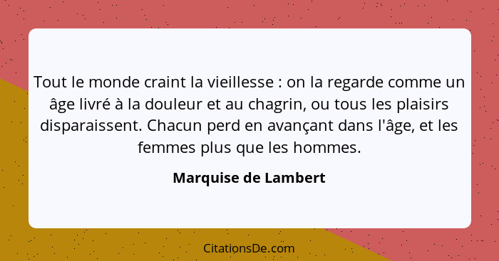 Tout le monde craint la vieillesse : on la regarde comme un âge livré à la douleur et au chagrin, ou tous les plaisirs disp... - Marquise de Lambert