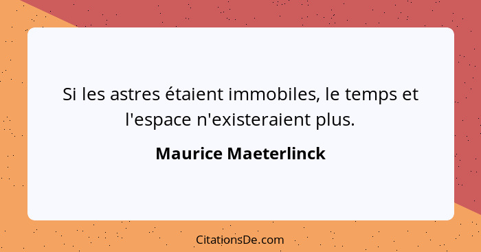 Si les astres étaient immobiles, le temps et l'espace n'existeraient plus.... - Maurice Maeterlinck