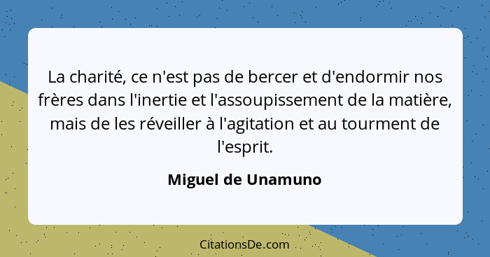 La charité, ce n'est pas de bercer et d'endormir nos frères dans l'inertie et l'assoupissement de la matière, mais de les réveille... - Miguel de Unamuno