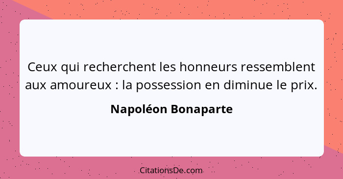 Ceux qui recherchent les honneurs ressemblent aux amoureux : la possession en diminue le prix.... - Napoléon Bonaparte