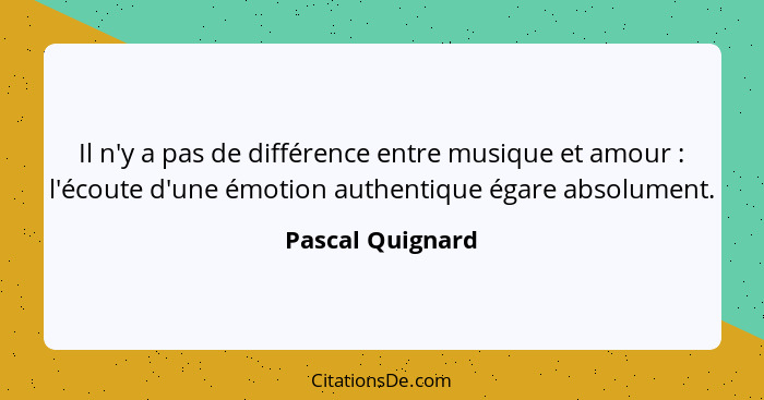 Il n'y a pas de différence entre musique et amour : l'écoute d'une émotion authentique égare absolument.... - Pascal Quignard