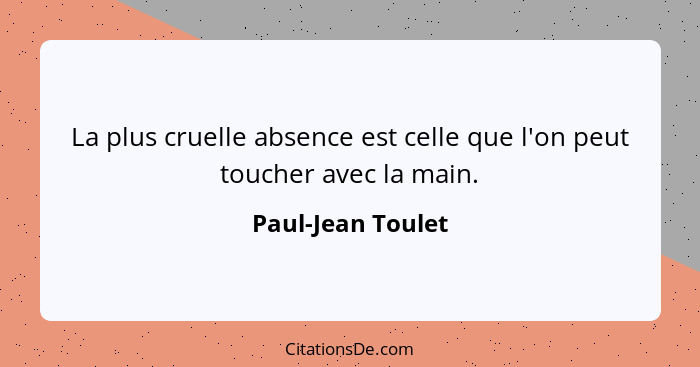 La plus cruelle absence est celle que l'on peut toucher avec la main.... - Paul-Jean Toulet