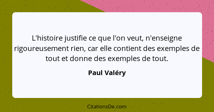 L'histoire justifie ce que l'on veut, n'enseigne rigoureusement rien, car elle contient des exemples de tout et donne des exemples de to... - Paul Valéry