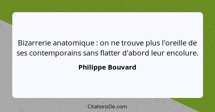 Bizarrerie anatomique : on ne trouve plus l'oreille de ses contemporains sans flatter d'abord leur encolure.... - Philippe Bouvard