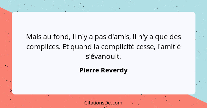 Mais au fond, il n'y a pas d'amis, il n'y a que des complices. Et quand la complicité cesse, l'amitié s'évanouit.... - Pierre Reverdy