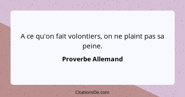 A ce qu'on fait volontiers, on ne plaint pas sa peine.... - Proverbe Allemand