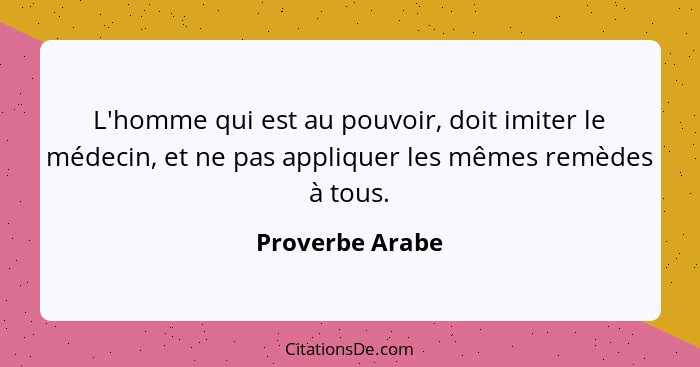 L'homme qui est au pouvoir, doit imiter le médecin, et ne pas appliquer les mêmes remèdes à tous.... - Proverbe Arabe