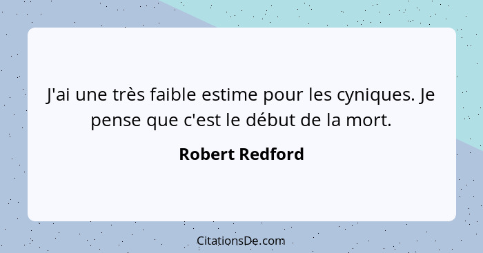 J'ai une très faible estime pour les cyniques. Je pense que c'est le début de la mort.... - Robert Redford