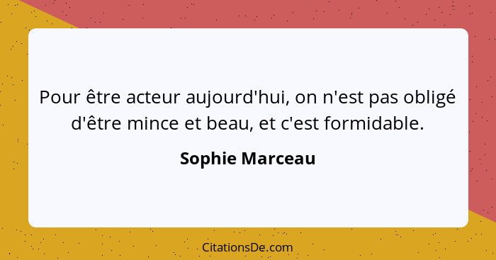 Pour être acteur aujourd'hui, on n'est pas obligé d'être mince et beau, et c'est formidable.... - Sophie Marceau