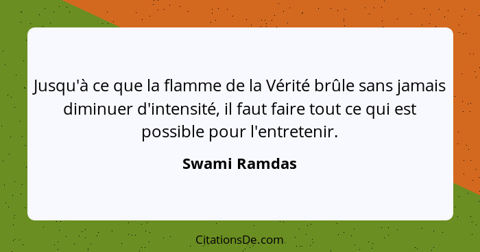 Jusqu'à ce que la flamme de la Vérité brûle sans jamais diminuer d'intensité, il faut faire tout ce qui est possible pour l'entretenir.... - Swami Ramdas