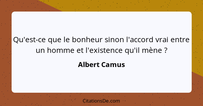 Qu'est-ce que le bonheur sinon l'accord vrai entre un homme et l'existence qu'il mène ?... - Albert Camus