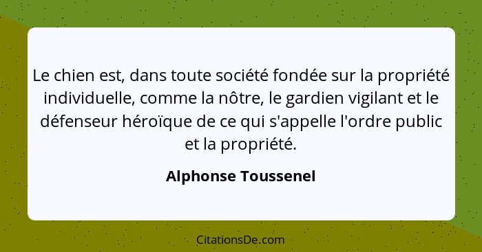 Le chien est, dans toute société fondée sur la propriété individuelle, comme la nôtre, le gardien vigilant et le défenseur héroïq... - Alphonse Toussenel