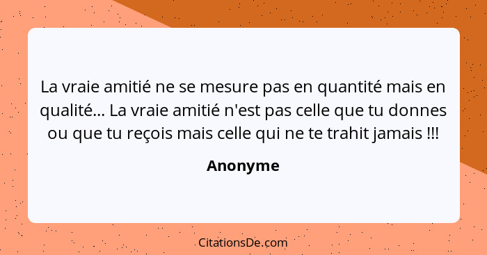 La vraie amitié ne se mesure pas en quantité mais en qualité... La vraie amitié n'est pas celle que tu donnes ou que tu reçois mais celle qu... - Anonyme