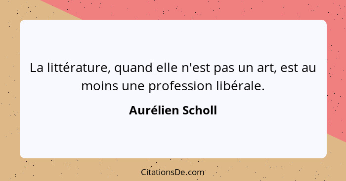 La littérature, quand elle n'est pas un art, est au moins une profession libérale.... - Aurélien Scholl