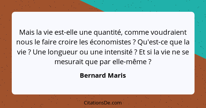 Mais la vie est-elle une quantité, comme voudraient nous le faire croire les économistes ? Qu'est-ce que la vie ? Une longue... - Bernard Maris