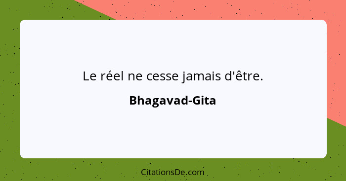 Le réel ne cesse jamais d'être.... - Bhagavad-Gita