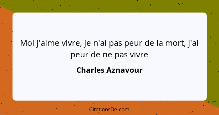 Moi j'aime vivre, je n'ai pas peur de la mort, j'ai peur de ne pas vivre... - Charles Aznavour