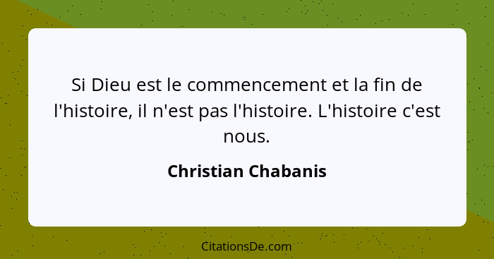 Si Dieu est le commencement et la fin de l'histoire, il n'est pas l'histoire. L'histoire c'est nous.... - Christian Chabanis