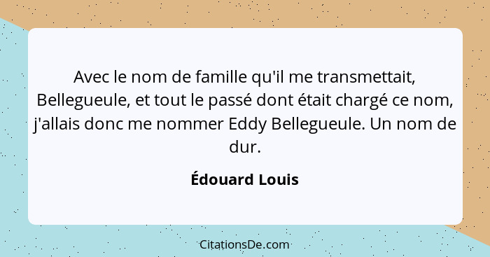 Avec le nom de famille qu'il me transmettait, Bellegueule, et tout le passé dont était chargé ce nom, j'allais donc me nommer Eddy Bel... - Édouard Louis