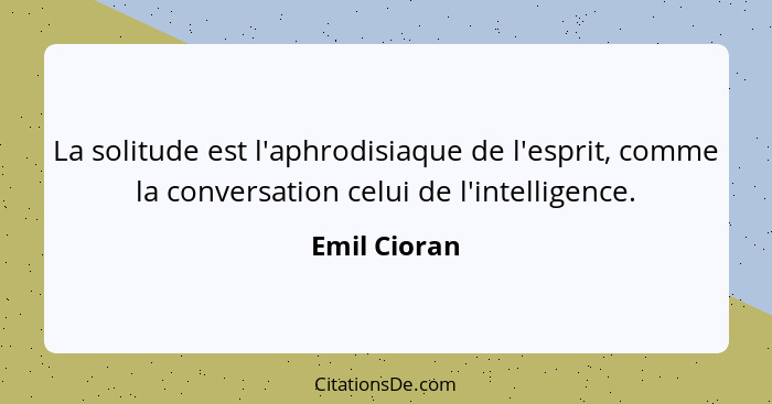 La solitude est l'aphrodisiaque de l'esprit, comme la conversation celui de l'intelligence.... - Emil Cioran