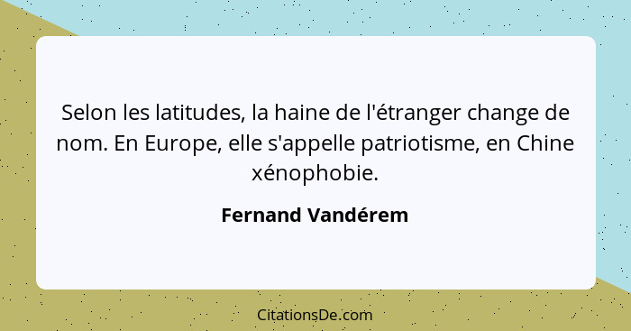 Selon les latitudes, la haine de l'étranger change de nom. En Europe, elle s'appelle patriotisme, en Chine xénophobie.... - Fernand Vandérem