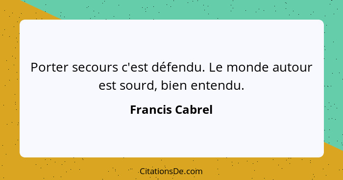 Porter secours c'est défendu. Le monde autour est sourd, bien entendu.... - Francis Cabrel