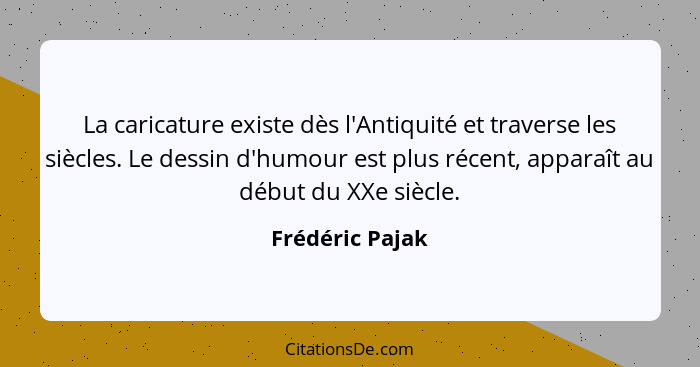 La caricature existe dès l'Antiquité et traverse les siècles. Le dessin d'humour est plus récent, apparaît au début du XXe siècle.... - Frédéric Pajak