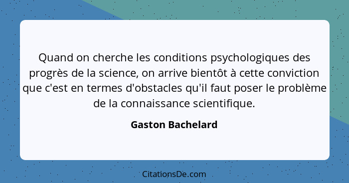 Quand on cherche les conditions psychologiques des progrès de la science, on arrive bientôt à cette conviction que c'est en termes... - Gaston Bachelard