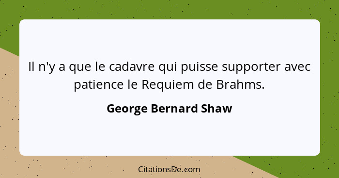 Il n'y a que le cadavre qui puisse supporter avec patience le Requiem de Brahms.... - George Bernard Shaw