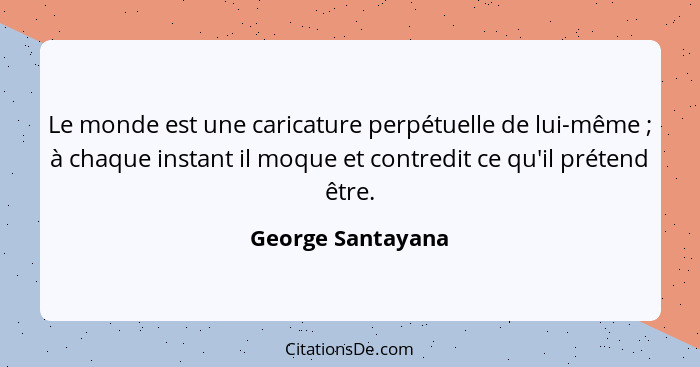 Le monde est une caricature perpétuelle de lui-même ; à chaque instant il moque et contredit ce qu'il prétend être.... - George Santayana