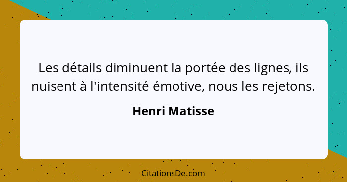 Les détails diminuent la portée des lignes, ils nuisent à l'intensité émotive, nous les rejetons.... - Henri Matisse