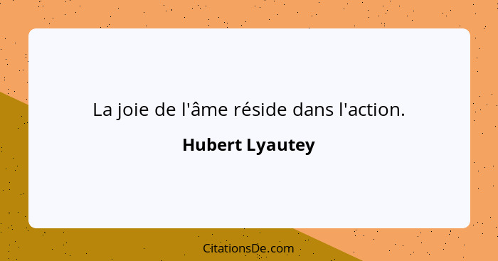 La joie de l'âme réside dans l'action.... - Hubert Lyautey