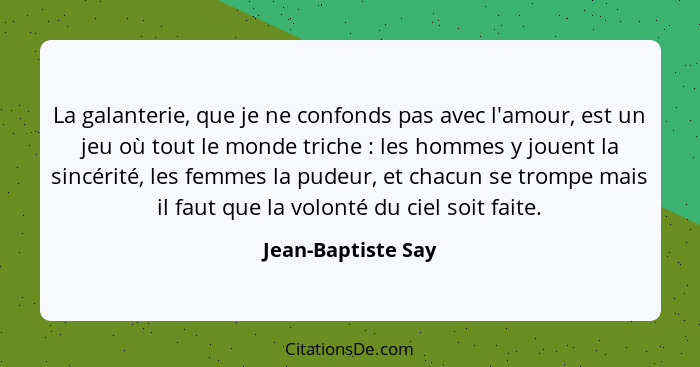 La galanterie, que je ne confonds pas avec l'amour, est un jeu où tout le monde triche : les hommes y jouent la sincérité, le... - Jean-Baptiste Say