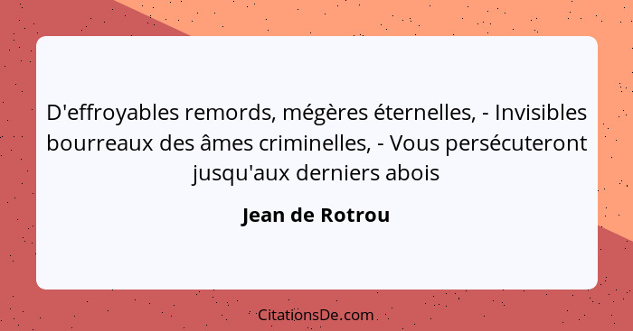 D'effroyables remords, mégères éternelles, - Invisibles bourreaux des âmes criminelles, - Vous persécuteront jusqu'aux derniers abois... - Jean de Rotrou