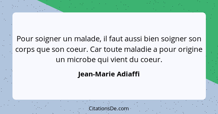 Pour soigner un malade, il faut aussi bien soigner son corps que son coeur. Car toute maladie a pour origine un microbe qui vient... - Jean-Marie Adiaffi