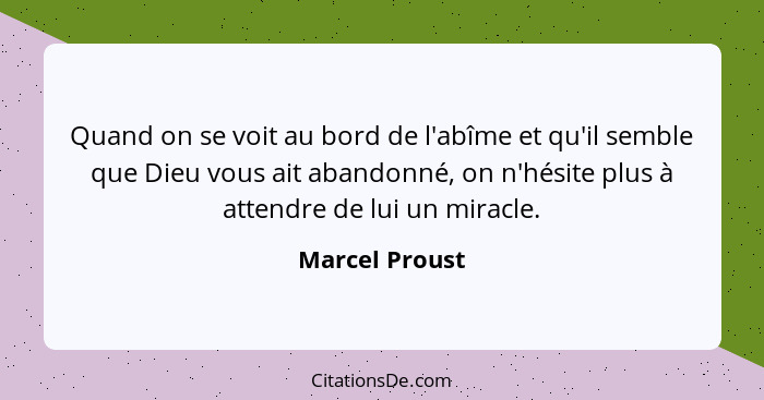 Quand on se voit au bord de l'abîme et qu'il semble que Dieu vous ait abandonné, on n'hésite plus à attendre de lui un miracle.... - Marcel Proust