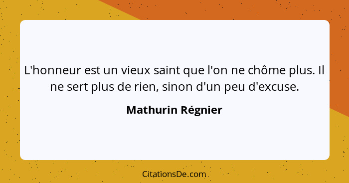 L'honneur est un vieux saint que l'on ne chôme plus. Il ne sert plus de rien, sinon d'un peu d'excuse.... - Mathurin Régnier