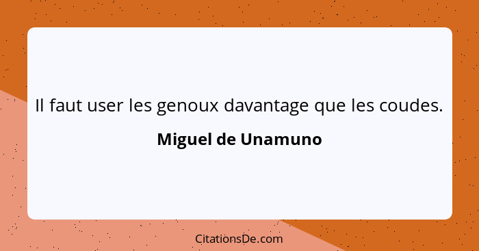 Il faut user les genoux davantage que les coudes.... - Miguel de Unamuno