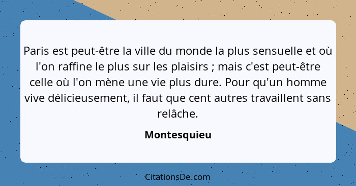 Paris est peut-être la ville du monde la plus sensuelle et où l'on raffine le plus sur les plaisirs ; mais c'est peut-être celle où... - Montesquieu