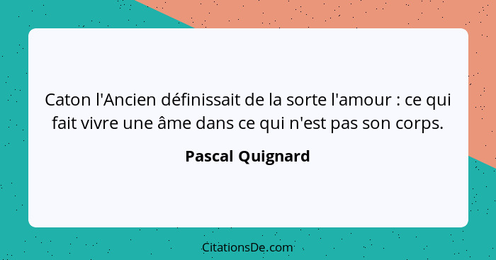 Caton l'Ancien définissait de la sorte l'amour : ce qui fait vivre une âme dans ce qui n'est pas son corps.... - Pascal Quignard